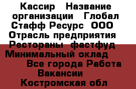 Кассир › Название организации ­ Глобал Стафф Ресурс, ООО › Отрасль предприятия ­ Рестораны, фастфуд › Минимальный оклад ­ 32 000 - Все города Работа » Вакансии   . Костромская обл.